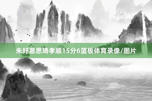 朱好意思琦孝顺15分6篮板体育录像/图片