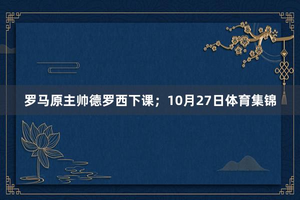 罗马原主帅德罗西下课；10月27日体育集锦
