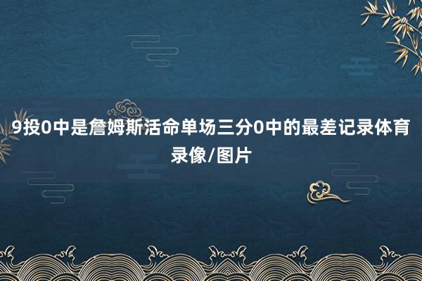 9投0中是詹姆斯活命单场三分0中的最差记录体育录像/图片
