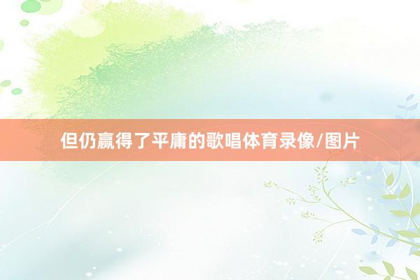 但仍赢得了平庸的歌唱体育录像/图片