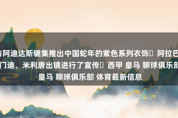 与阿迪达斯辘集推出中国蛇年的紫色系列衣饰	阿拉巴、布拉欣、费兰-门迪、米利唐出镜进行了宣传	﻿西甲﻿ ﻿皇马﻿ ﻿聊球俱乐部﻿ ﻿体育最新信息