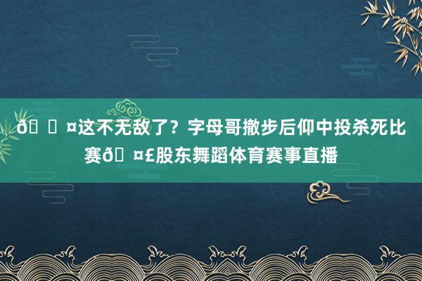 😤这不无敌了？字母哥撤步后仰中投杀死比赛🤣股东舞蹈体育赛事直播