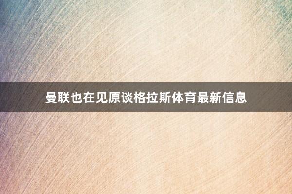 曼联也在见原谈格拉斯体育最新信息