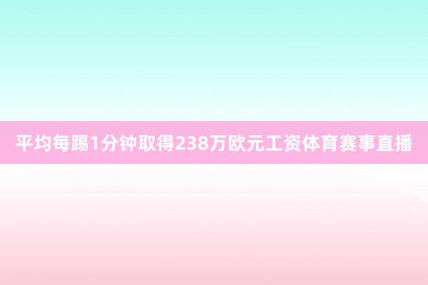 平均每踢1分钟取得238万欧元工资体育赛事直播
