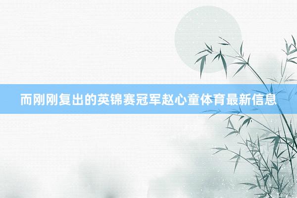 而刚刚复出的英锦赛冠军赵心童体育最新信息