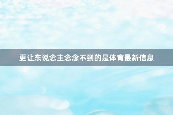 更让东说念主念念不到的是体育最新信息