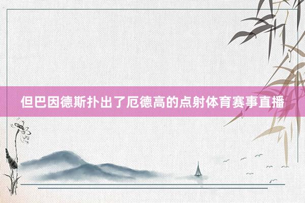 但巴因德斯扑出了厄德高的点射体育赛事直播