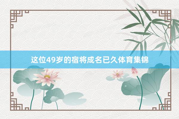 这位49岁的宿将成名已久体育集锦