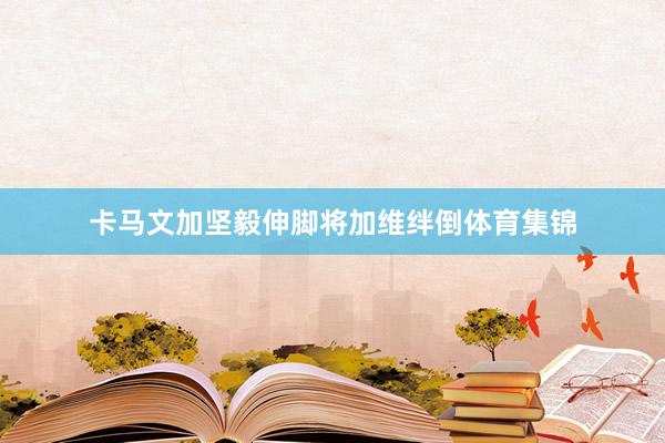 卡马文加坚毅伸脚将加维绊倒体育集锦