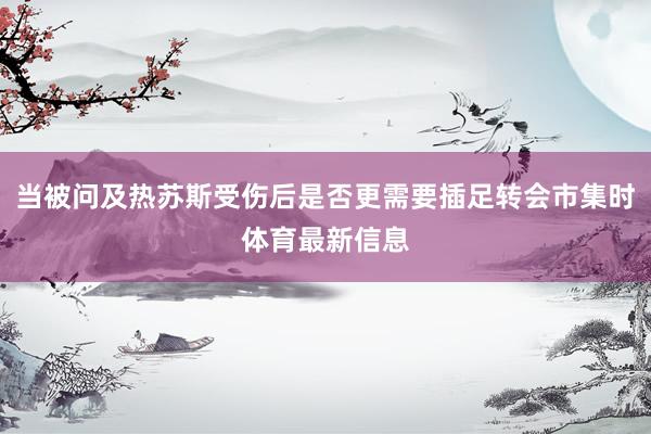 当被问及热苏斯受伤后是否更需要插足转会市集时体育最新信息
