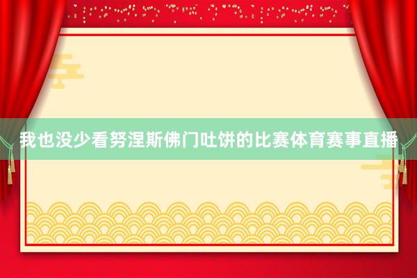 我也没少看努涅斯佛门吐饼的比赛体育赛事直播