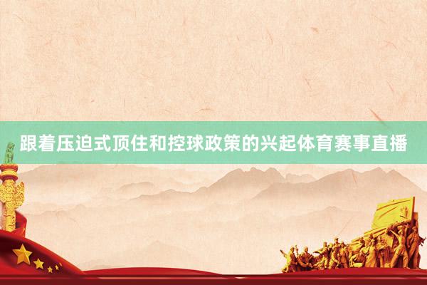 跟着压迫式顶住和控球政策的兴起体育赛事直播