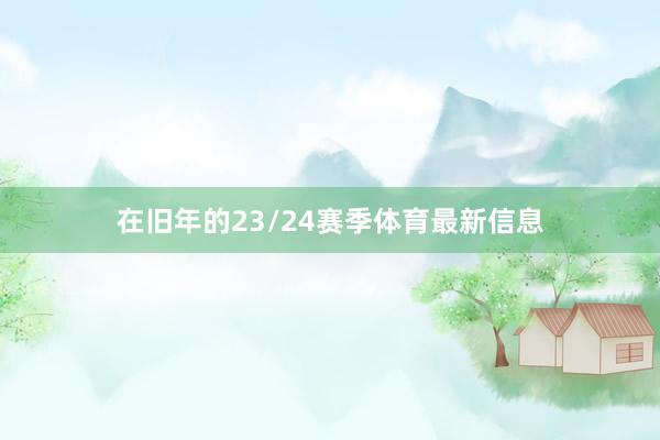在旧年的23/24赛季体育最新信息