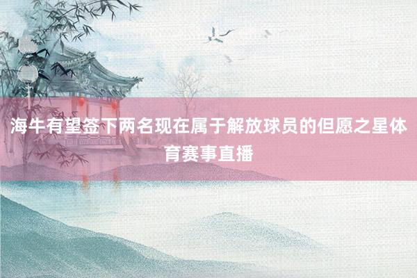 海牛有望签下两名现在属于解放球员的但愿之星体育赛事直播