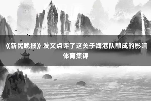 《新民晚报》发文点评了这关于海港队酿成的影响体育集锦