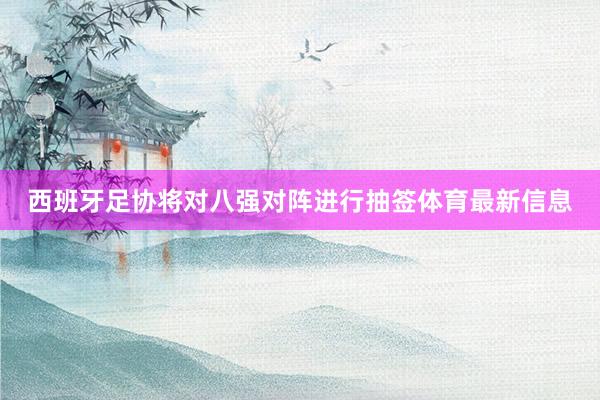 西班牙足协将对八强对阵进行抽签体育最新信息