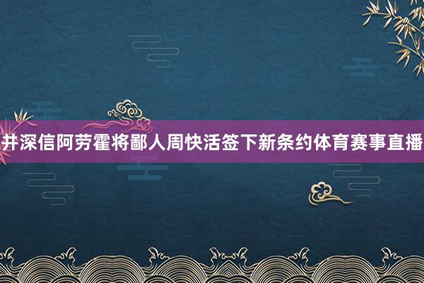 并深信阿劳霍将鄙人周快活签下新条约体育赛事直播