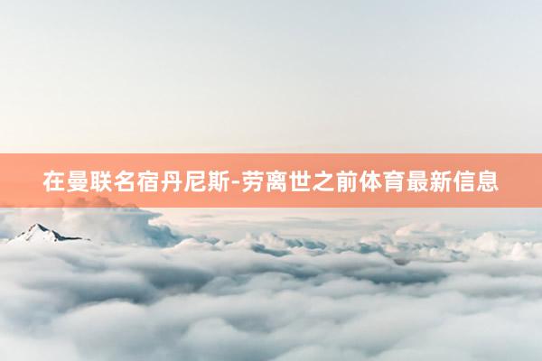 在曼联名宿丹尼斯-劳离世之前体育最新信息