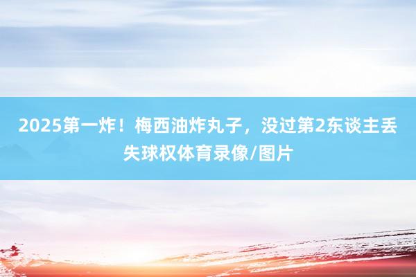 2025第一炸！梅西油炸丸子，没过第2东谈主丢失球权体育录像/图片