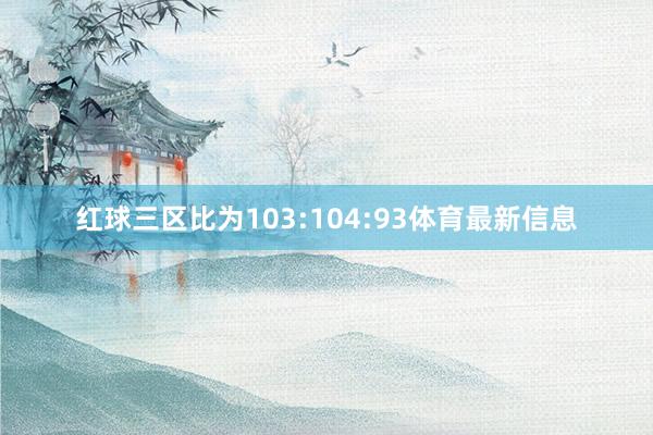 红球三区比为103:104:93体育最新信息