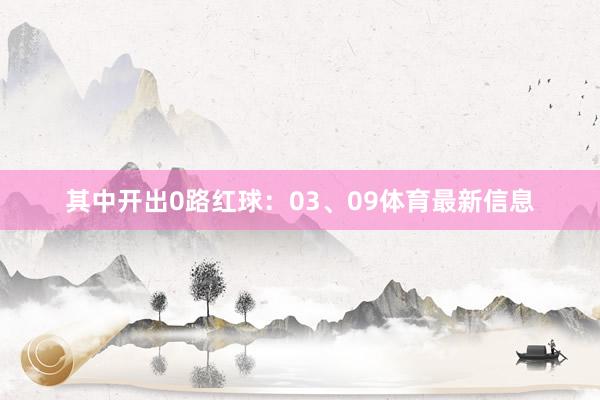 其中开出0路红球：03、09体育最新信息