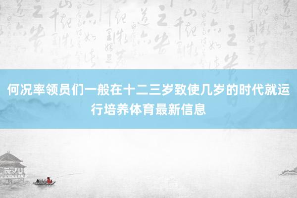 何况率领员们一般在十二三岁致使几岁的时代就运行培养体育最新信息