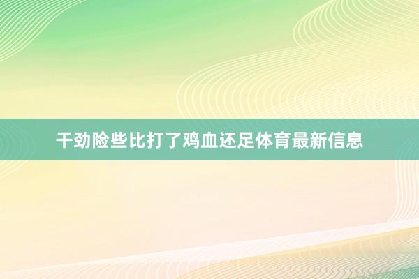 干劲险些比打了鸡血还足体育最新信息