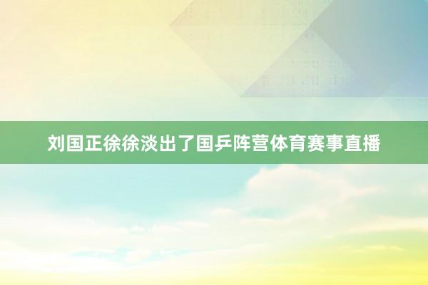 刘国正徐徐淡出了国乒阵营体育赛事直播