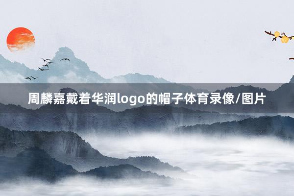 周麟嘉戴着华润logo的帽子体育录像/图片