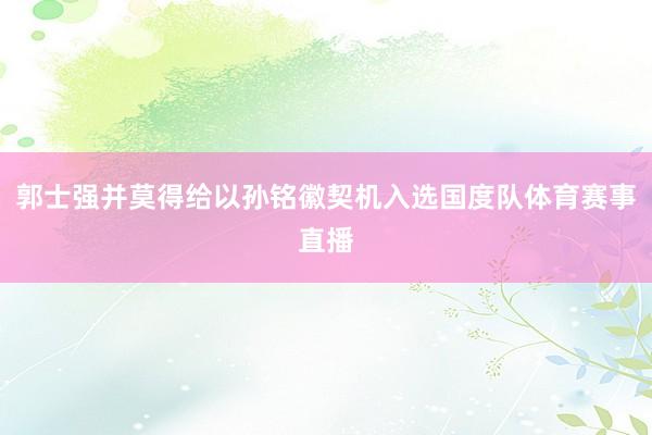 郭士强并莫得给以孙铭徽契机入选国度队体育赛事直播