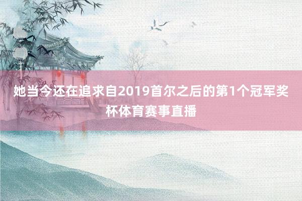 她当今还在追求自2019首尔之后的第1个冠军奖杯体育赛事直播