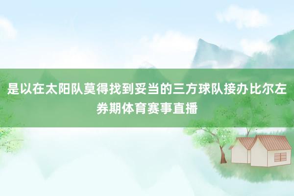 是以在太阳队莫得找到妥当的三方球队接办比尔左券期体育赛事直播