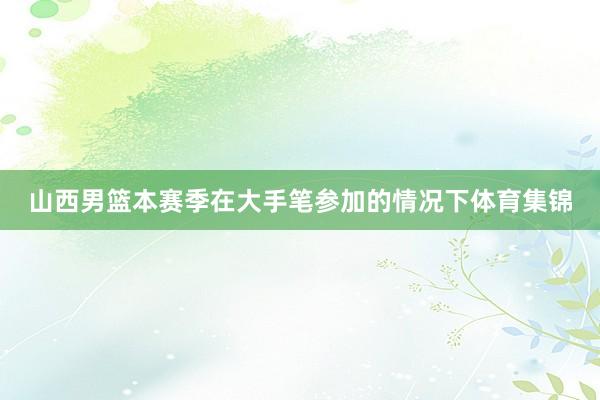 山西男篮本赛季在大手笔参加的情况下体育集锦