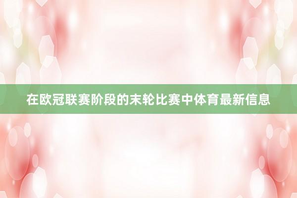 在欧冠联赛阶段的末轮比赛中体育最新信息