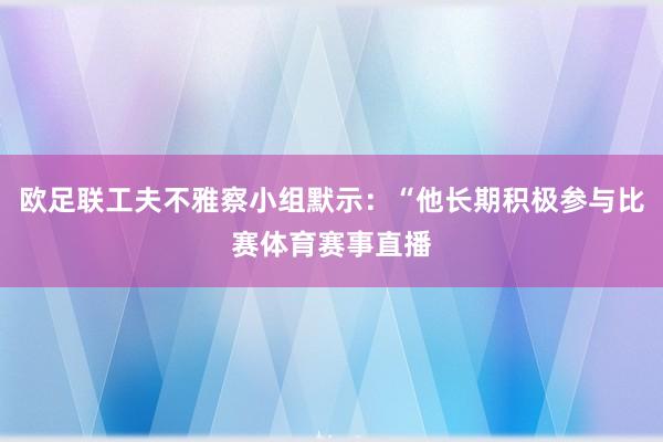 欧足联工夫不雅察小组默示：“他长期积极参与比赛体育赛事直播