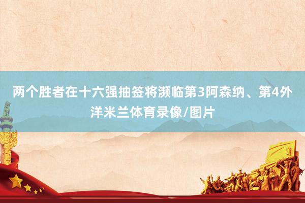 两个胜者在十六强抽签将濒临第3阿森纳、第4外洋米兰体育录像/图片