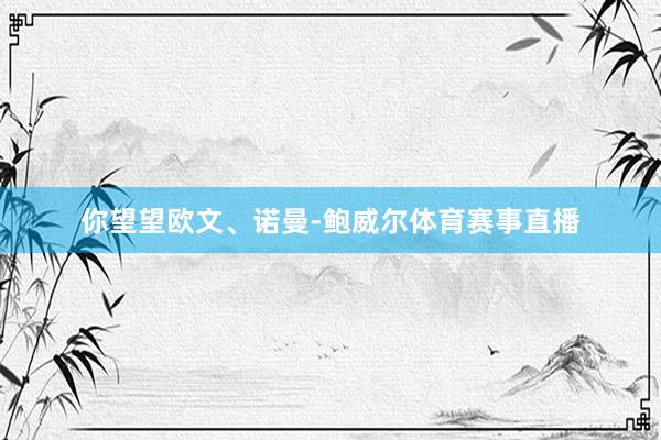 你望望欧文、诺曼-鲍威尔体育赛事直播