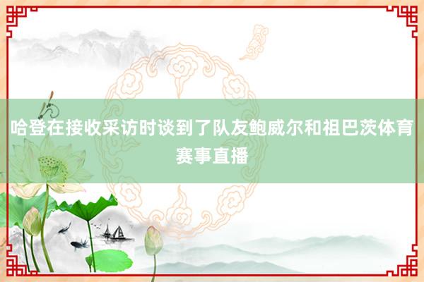 哈登在接收采访时谈到了队友鲍威尔和祖巴茨体育赛事直播