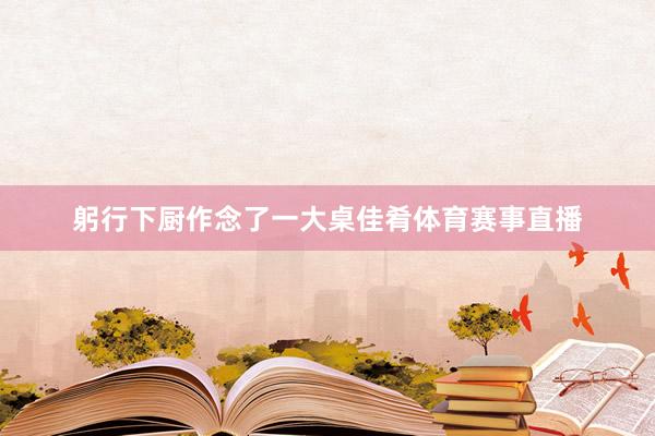 躬行下厨作念了一大桌佳肴体育赛事直播