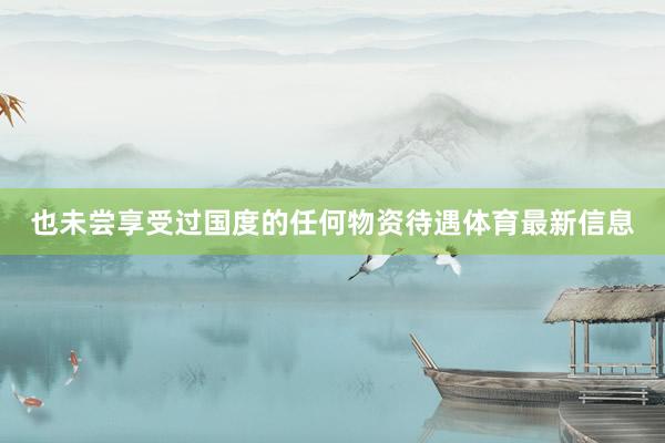 也未尝享受过国度的任何物资待遇体育最新信息