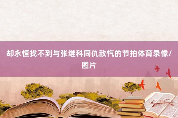 却永恒找不到与张继科同仇敌忾的节拍体育录像/图片