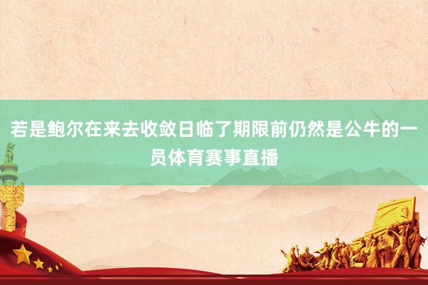 若是鲍尔在来去收敛日临了期限前仍然是公牛的一员体育赛事直播