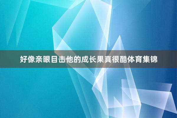 好像亲眼目击他的成长果真很酷体育集锦