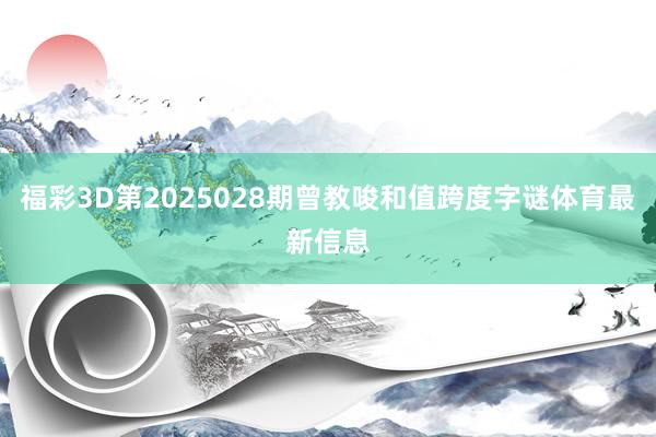福彩3D第2025028期曾教唆和值跨度字谜体育最新信息