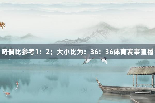 奇偶比参考1：2；大小比为：36：36体育赛事直播