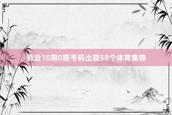 最近10期0路号码出现58个体育集锦
