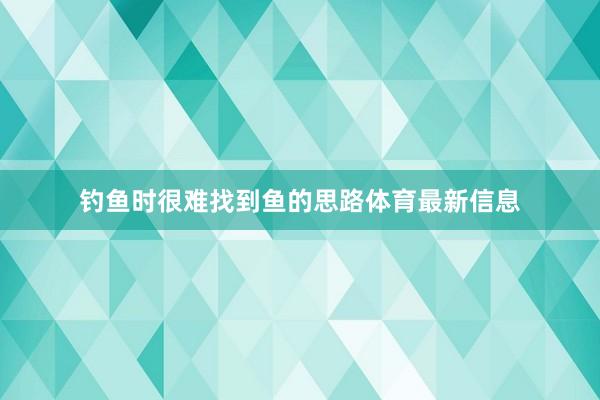 钓鱼时很难找到鱼的思路体育最新信息