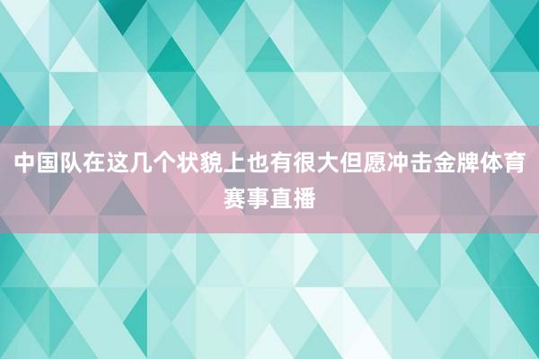 中国队在这几个状貌上也有很大但愿冲击金牌体育赛事直播