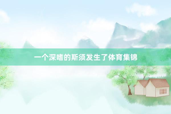 一个深嗜的斯须发生了体育集锦
