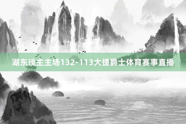 湖东谈主主场132-113大捷爵士体育赛事直播
